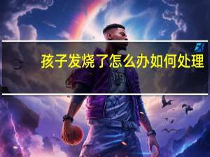 孩子发烧了怎么办如何处理（孩子发烧了怎么办）