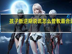 孩子叛逆期说谎怎么管教最合适