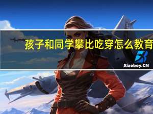 孩子和同学攀比吃穿怎么教育