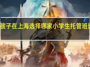 孩子在上海选择哪家小学生托管班比较好
