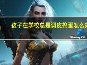 孩子在学校总是调皮捣蛋怎么办