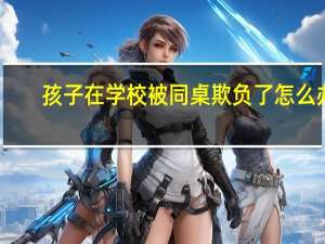 孩子在学校被同桌欺负了怎么办
