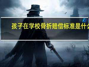孩子在学校骨折赔偿标准是什么