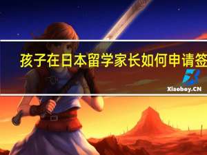 孩子在日本留学家长如何申请签证