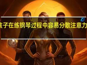 孩子在练钢琴过程中容易分散注意力怎么办