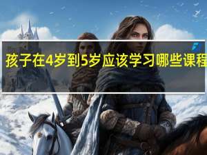 孩子在4岁到5岁应该学习哪些课程内容