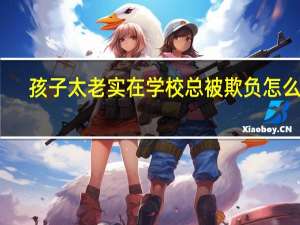 孩子太老实在学校总被欺负怎么办