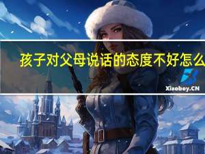 孩子对父母说话的态度不好怎么办