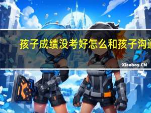 孩子成绩没考好怎么和孩子沟通