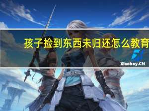 孩子捡到东西未归还怎么教育