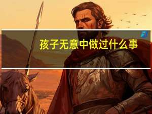 孩子无意中做过什么事，让你感到吃惊和害怕