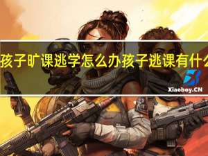 孩子旷课逃学怎么办孩子逃课有什么办法