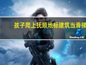 孩子爬上抚顺地标建筑当滑梯