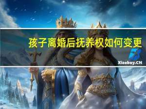 孩子离婚后抚养权如何变更