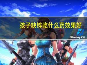 孩子缺锌吃什么药效果好（缺锌吃什么）