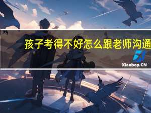 孩子考得不好怎么跟老师沟通