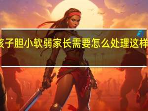 孩子胆小软弱家长需要怎么处理这样的问题