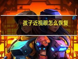 孩子近视眼怎么恢复（小孩近视眼恢复最简单方法）