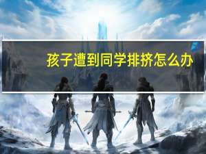 孩子遭到同学排挤怎么办