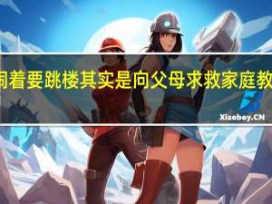 孩子闹着要跳楼其实是向父母求救 家庭教育警钟再响