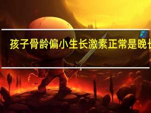 孩子骨龄偏小生长激素正常是晚长吗（孩子骨龄偏小是晚长吗）