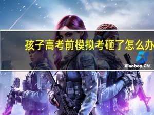 孩子高考前模拟考砸了怎么办