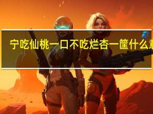 宁吃仙桃一口不吃烂杏一筐什么意思