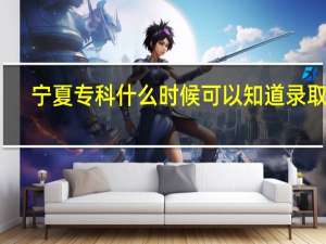 宁夏专科什么时候可以知道录取啊