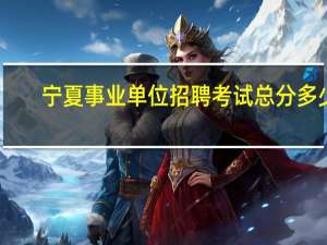 宁夏事业单位招聘考试总分多少