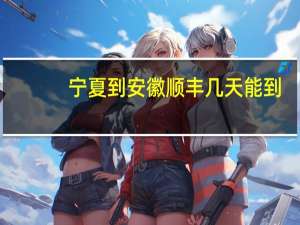 宁夏到安徽顺丰几天能到