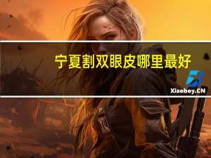 宁夏割双眼皮哪里最好，银川哪点做割双眼皮比较好