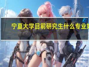 宁夏大学目前研究生什么专业好