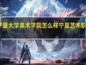 宁夏大学美术学院怎么样 宁夏艺术职业学院