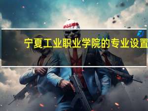 宁夏工业职业学院的专业设置