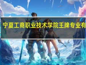 宁夏工商职业技术学院王牌专业有哪些
