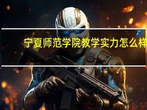 宁夏师范学院教学实力怎么样