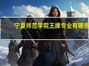 宁夏师范学院王牌专业有哪些