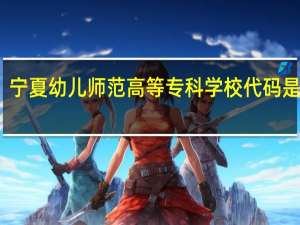 宁夏幼儿师范高等专科学校代码是多少