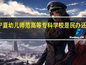 宁夏幼儿师范高等专科学校是民办还是公办