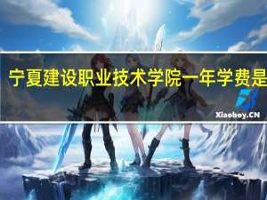 宁夏建设职业技术学院一年学费是多少