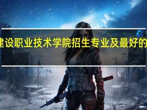 宁夏建设职业技术学院招生专业及最好的专业有哪些