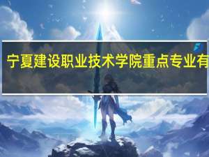 宁夏建设职业技术学院重点专业有哪些