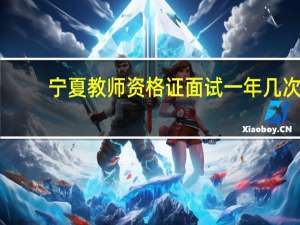 宁夏教师资格证面试一年几次