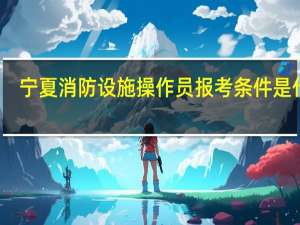 宁夏消防设施操作员报考条件是什么