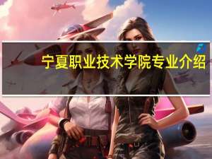 宁夏职业技术学院专业介绍