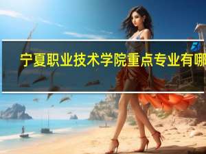 宁夏职业技术学院重点专业有哪些