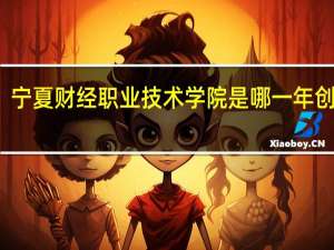 宁夏财经职业技术学院是哪一年创办的
