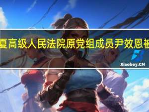 宁夏高级人民法院原党组成员尹效恩被“双开”