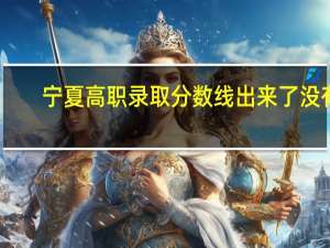 宁夏高职录取分数线出来了没有