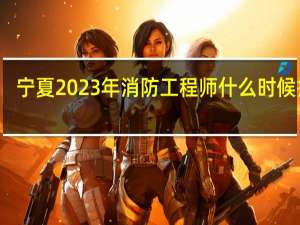 宁夏2023年消防工程师什么时候报名